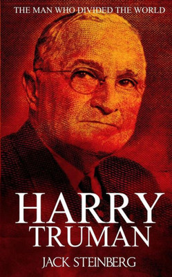 Harry Truman: The Man Who Divided The World