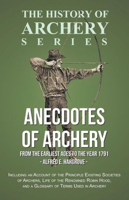 Anecdotes Of Archery - From The Earliest Ages To The Year 1791 - Including An Account Of The Principle Existing Societies Of Archers, Life Of The ... Used In Archery (History Of Archery Series)