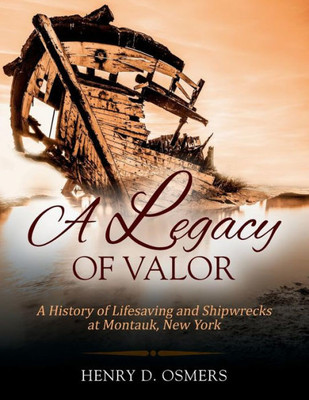 A Legacy Of Valor: A History Of Lifesaving And Shipwrecks At Montauk, New York