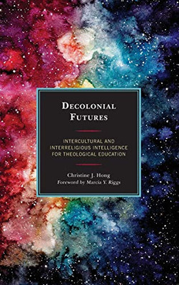 Decolonial Futures: Intercultural and Interreligious Intelligence for Theological Education (Postcolonial and Decolonial Studies in Religion and Theology)