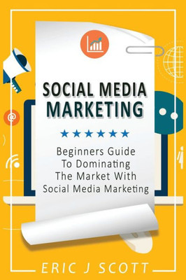 Social Media Marketing: A Beginner's Guide To Dominating The Market With Social Media Marketing