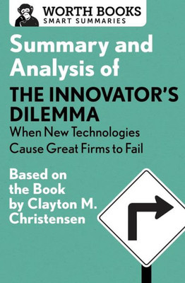 Summary And Analysis Of The Innovator's Dilemma: When New Technologies Cause Great Firms To Fail: Based On The Book By Clayton Christensen (Smart Summaries)