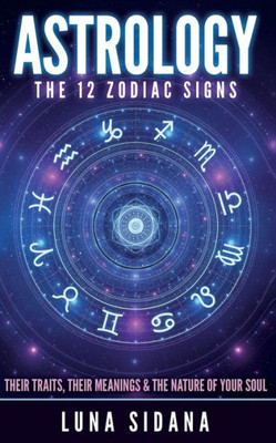 Astrology: The 12 Zodiac Signs: Their Traits, Their Meanings & The Nature Of Your Soul (Astrology For Beginners, Zodiac Signs)