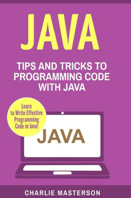 Java: Tips And Tricks To Programming Code With Java (Java, Javascript, Python, Code, Programming Language, Programming, Computer Programming)