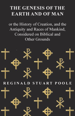 The Genesis Of The Earth And Of Man - Or The History Of Creation, And The Antiquity And Races Of Mankind, Considered On Biblical And Other Grounds