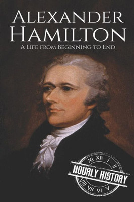 Alexander Hamilton: A Life From Beginning To End (American Revolutionary War)