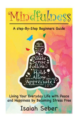 Mindfulness: A Step-By-Step Beginners Guide On Living Your Everyday Life With Peace And Happiness By Becoming Stress Free (Buddhism - Stop Your ... Your Stress And Anxiety With Meditation)