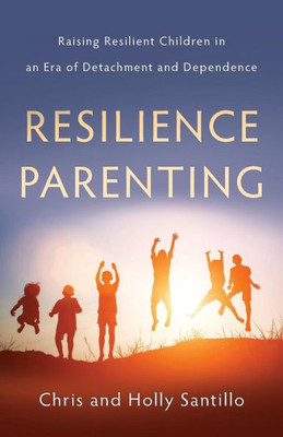 Resilience Parenting: Raising Resilient Children In An Era Of Detachment And Dependence