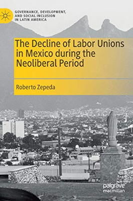 The Decline of Labor Unions in Mexico during the Neoliberal Period (Governance, Development, and Social Inclusion in Latin America)
