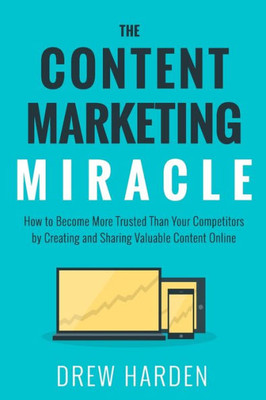 The Content Marketing Miracle: How To Become More Trusted Than Your Competitors By Creating And Sharing Valuable Content Online.
