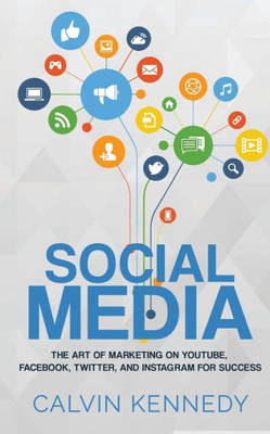 Social Media: The Art Of Marketing On Youtube, Facebook, Twitter, And Instagram For Success