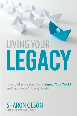 Living Your Legacy: How To Change Your Story, Impact Your World, And Become A Visionary Leader