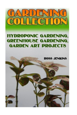 Gardening Collection: Hydroponic Gardening, Greenhouse Gardening, Garden Art Projects: (Gardening For Beginners, Organic Gardening) (Gardening Books)