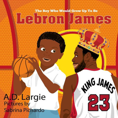 Lebron James #23: The Boy Who Would Grow Up To Be: Nba Basketball Player Children's Book (Basketball Books For Kids)