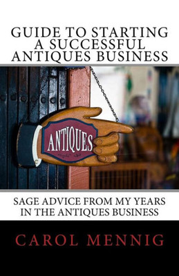 Guide To Starting A Successful Antiques Business: Sage Advice From My Years In The Antiques Business