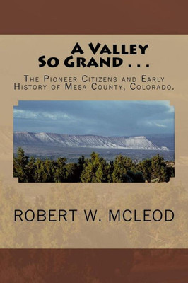 A Valley So Grand . . .: The Pioneer Citizens And Early History Of Mesa County, Colorado.