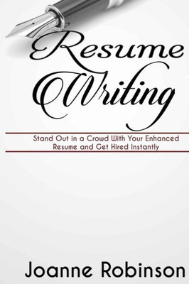 Resume Writing: Stand Out In A Crowd With Your Enhanced Resume And Get Hired Instantly (With Resume And Job Interview Tips)