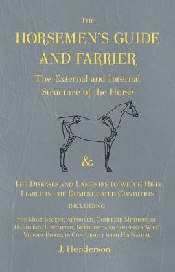 The Horsemen's Guide And Farrier - The External And Internal Structure Of The Horse, And The Diseases And Lameness To Which He Is Liable In The ... Methods Of Handling, Educating, Subduing