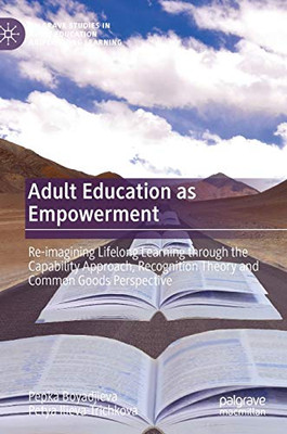 Adult Education as Empowerment: Re-imagining Lifelong Learning through the Capability Approach, Recognition Theory and Common Goods Perspective ... in Adult Education and Lifelong Learning)