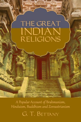 The Great Indian Religions: Being A Popular Account Of Brahmanism, Hinduism, Buddhism, And Zoroastrianism