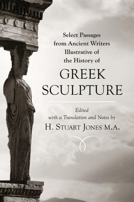 Select Passages From Ancient Writers: Illustrative Of The History Of Greek Sculpture