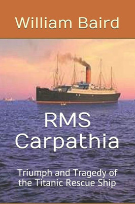 Rms Carpathia: Triumph And Tragedy Of The Titanic Rescue Ship