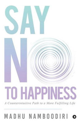 Say No To Happiness: A Counterintuitive Path To A More Fulfilling Life