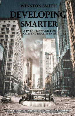 Developing Smarter: A Path Forward For Coastal Real Estate: An In-Depth Study Of The Increasing Risks Associated With Natural Disasters In Coastal Real Estate Communities