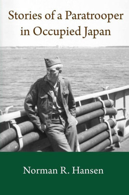 Stories Of A Paratrooper In Occupied Japan: A Clerk And Paratrooper In The 11Th Airborne Division In Sendai, Japan In 1946-47 After Ww Ii.