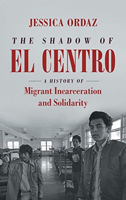 The Shadow of El Centro: A History of Migrant Incarceration and Solidarity (Justice, Power, and Politics) - Hardcover