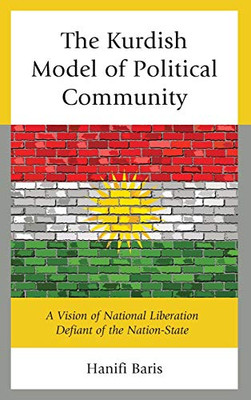 The Kurdish Model of Political Community: A Vision of National Liberation Defiant of the Nation-State (Kurdish Societies, Politics, and International Relations)