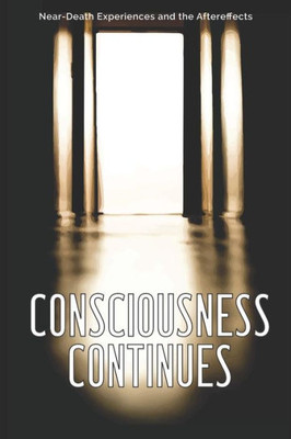 Consciousness Continues: Near-Death Experiences And The Aftereffects