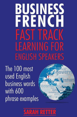 Business French: Fast Track Learning For English Speakers: The 100 Most Used English Business Words With 600 Phrase Examples. (French For English Speakers)