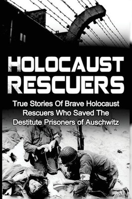 Holocaust Rescuers: True Stories Of Brave Holocaust Rescuers Who Saved The Destitute Prisoners Of Auschwitz (Auschwitz And The Holocaust, Irma Grese And The Holocaust, World War 2)