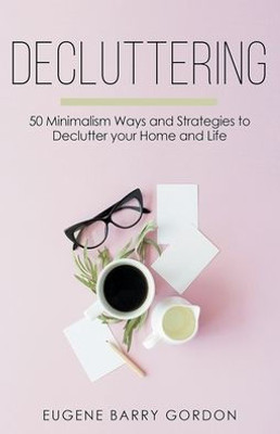 Decluttering : 50 Minimalism Ways And Strategies To Declutter Your Home And Life