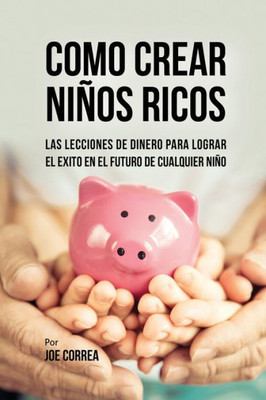 Como Crear Ninos Ricos: Las Lecciones De Dinero Para Lograr El exito En El Futuro De Cualquier Nino (Spanish Edition)