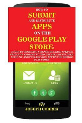 How To Submit And Distribute Apps On The Google Play Store: Learn To Generate A Signed Release Apk File From The Android Studio, Create A Developer ... And Publish Your App On The Google Play Store