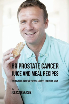 89 Prostate Cancer Juice And Meal Recipes: Fight Cancer, Increase Energy, And Feel Healthier Again