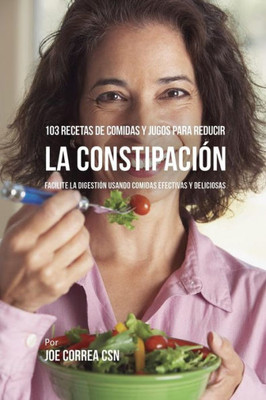 103 Recetas De Comidas Y Jugos Para Reducir La Constipación: Facilite La Digestión Usando Comidas Efectivas Y Deliciosas (Spanish Edition)