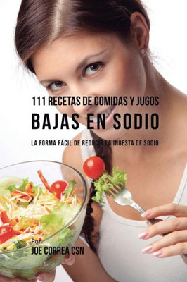 111 Recetas De Comidas Y Jugos Bajas En Sodio: La Forma Facil De Reducir La Ingesta De Sodio (Spanish Edition)