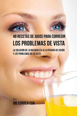 48 Recetas De Jugos Para Corregir Los Problemas De Vista: La Solución De La Naturaleza A La Perdida De Visión Y Los Problemas De La Vista (Spanish Edition)