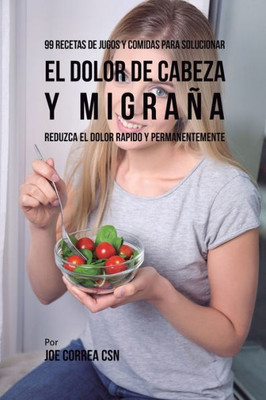 99 Recetas De Jugos Y Comidas Para Solucionar El Dolor De Cabeza Y Migrana: Reduzca El Dolor Rapido Y Permanentemente (Spanish Edition)