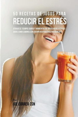 50 Recetas De Jugos Para Reducir El Estres: Atraviese Tiempos Duros Y Momentos De Ansiedad Usando Los Jugos Como Camino A Un Cuerpo Revitalizado Nuevamente (Spanish Edition)