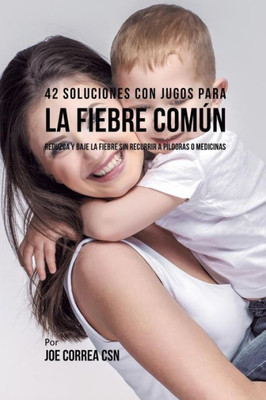 42 Soluciones Con Jugos Para La Fiebre Común: Reduzca Y Baje La Fiebre Sin Recurrir A Píldoras O Medicinas (Spanish Edition)