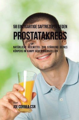 58 Einzigartige Saftrezepte Gegen Prostatakrebs: Natürliche Heilmittel Zur Stärkung Deines Körpers Im Kampf Gegen Krebszellen (German Edition)