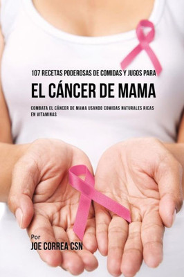 107 Recetas Poderosas De Comidas Y Jugos Para El Cancer De Mama: Combata El Cancer De Mama Usando Comidas Naturales Ricas En Vitaminas (Spanish Edition)