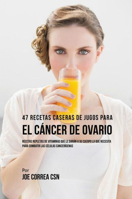 47 Recetas Caseras De Jugos Para El Cancer De Ovario: Recetas Repletas De Vitaminas Que Le Daran A Su Cuerpo Lo Que Necesita Para Combatir Las Celulas Cancerígenas (Spanish Edition)