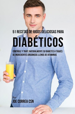 51 Recetas De Jugos Deliciosos Para Diabeticos: Controle Y Trate Naturalmente Su Diabetes A Traves De Ingredientes Organicos Llenos De Vitaminas (Spanish Edition)