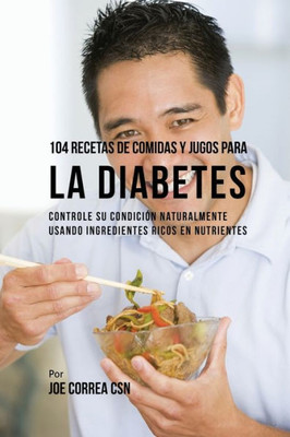 104 Recetas De Comidas Y Jugos Para La Diabetes: Controle Su Condición Naturalmente Usando Ingredientes Ricos En Nutrientes (Spanish Edition)