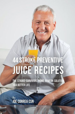 44 Stroke Preventive Juice Recipes: The Stroke-Survivors Home Remedy Solution To A Better Life